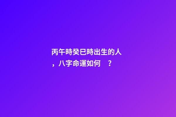丙午時癸巳時出生的人，八字命運如何？